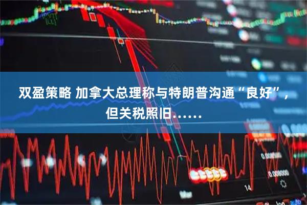 双盈策略 加拿大总理称与特朗普沟通“良好”，但关税照旧……