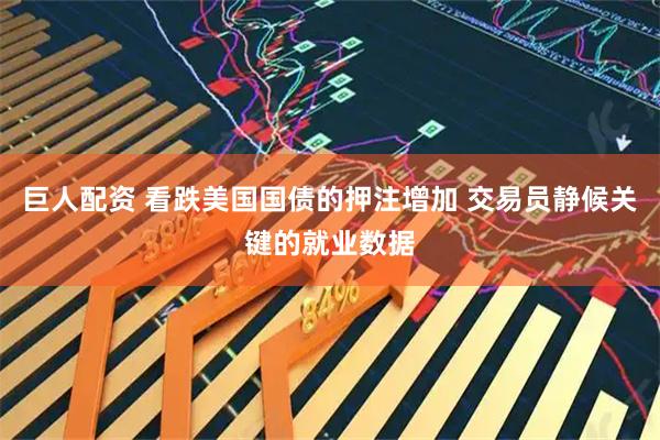 巨人配资 看跌美国国债的押注增加 交易员静候关键的就业数据