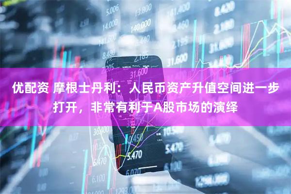 优配资 摩根士丹利：人民币资产升值空间进一步打开，非常有利于A股市场的演绎
