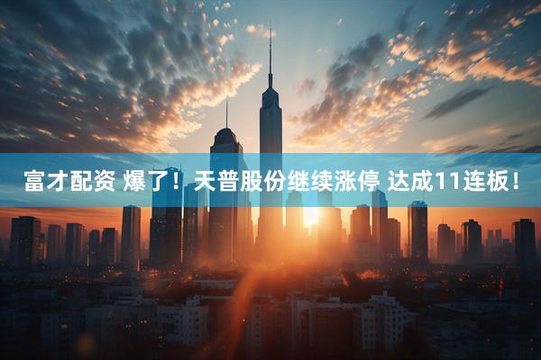 富才配资 爆了！天普股份继续涨停 达成11连板！