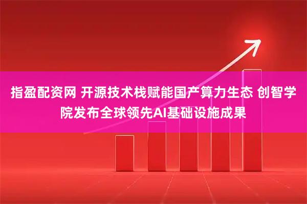 指盈配资网 开源技术栈赋能国产算力生态 创智学院发布全球领先AI基础设施成果