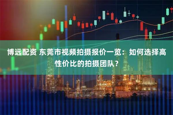 博远配资 东莞市视频拍摄报价一览：如何选择高性价比的拍摄团队？
