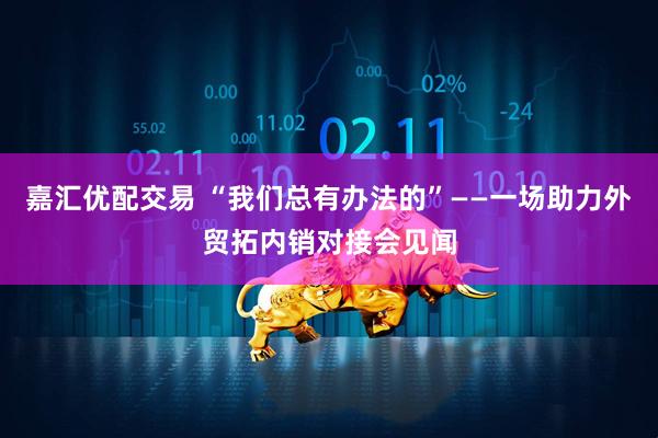 嘉汇优配交易 “我们总有办法的”——一场助力外贸拓内销对接会见闻