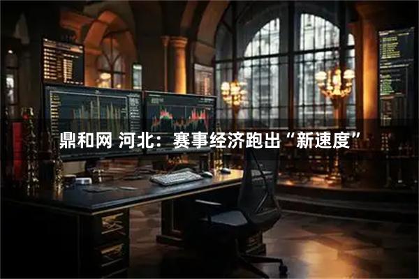 鼎和网 河北：赛事经济跑出“新速度”