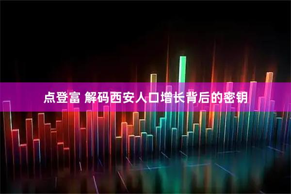 点登富 解码西安人口增长背后的密钥