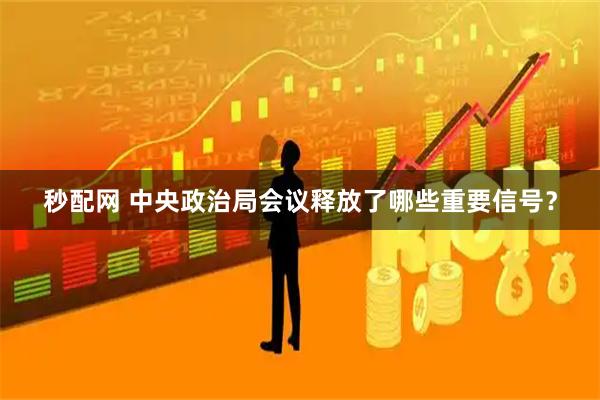 秒配网 中央政治局会议释放了哪些重要信号？