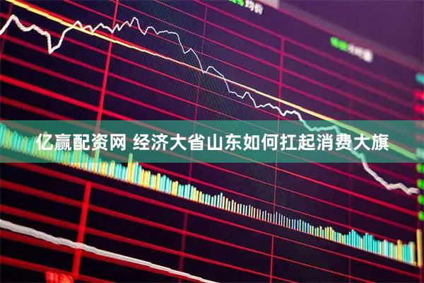 亿赢配资网 经济大省山东如何扛起消费大旗