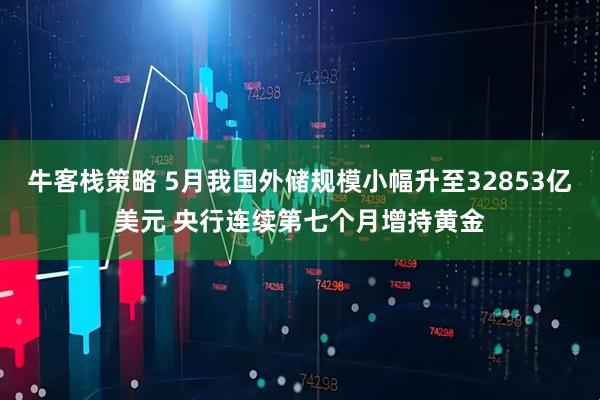 牛客栈策略 5月我国外储规模小幅升至32853亿美元 央行连续第七个月增持黄金