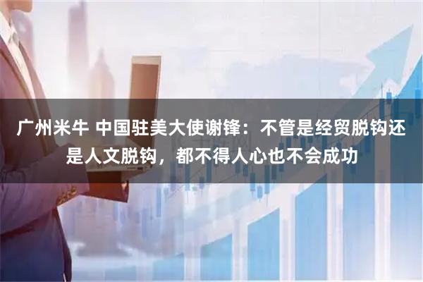 广州米牛 中国驻美大使谢锋：不管是经贸脱钩还是人文脱钩，都不得人心也不会成功