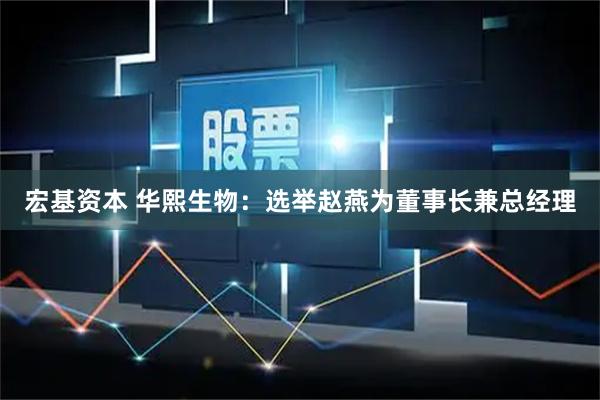 宏基资本 华熙生物：选举赵燕为董事长兼总经理