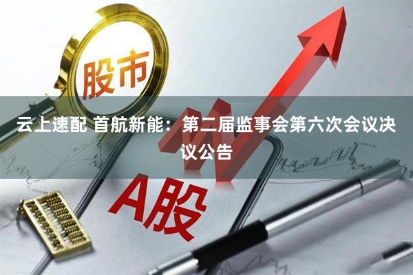 云上速配 首航新能：第二届监事会第六次会议决议公告