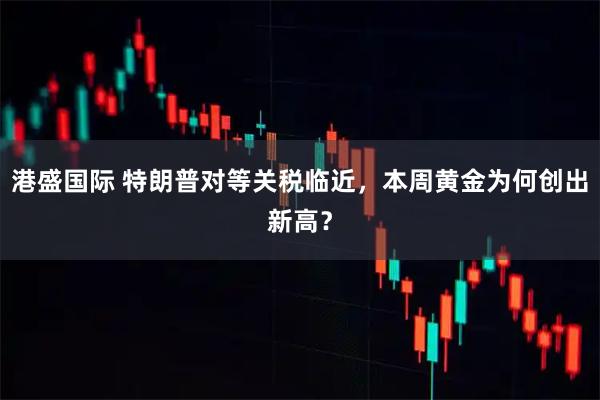 港盛国际 特朗普对等关税临近，本周黄金为何创出新高？