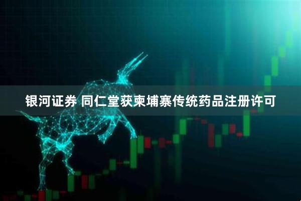银河证券 同仁堂获柬埔寨传统药品注册许可