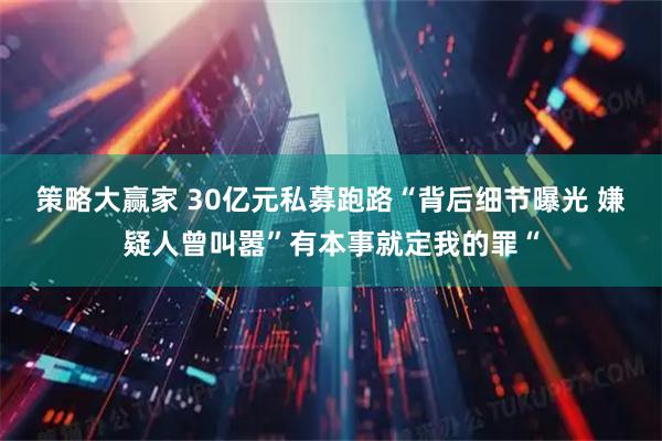 策略大赢家 30亿元私募跑路“背后细节曝光 嫌疑人曾叫嚣”有本事就定我的罪“