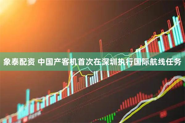 象泰配资 中国产客机首次在深圳执行国际航线任务