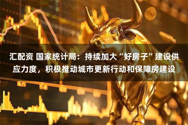 汇配资 国家统计局：持续加大“好房子”建设供应力度，积极推动城市更新行动和保障房建设