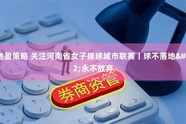 驰盈策略 关注河南省女子排球城市联赛丨球不落地 永不放弃