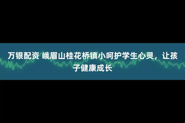 万银配资 峨眉山桂花桥镇小呵护学生心灵，让孩子健康成长