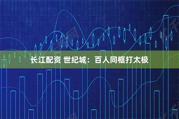 长江配资 世纪城：百人同框打太极
