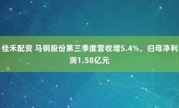 佳禾配资 马钢股份第三季度营收增5.4%，归母净利润1.58亿元