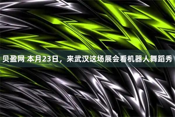 贝盈网 本月23日，来武汉这场展会看机器人舞蹈秀