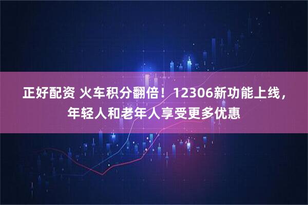 正好配资 火车积分翻倍！12306新功能上线，年轻人和老年人享受更多优惠