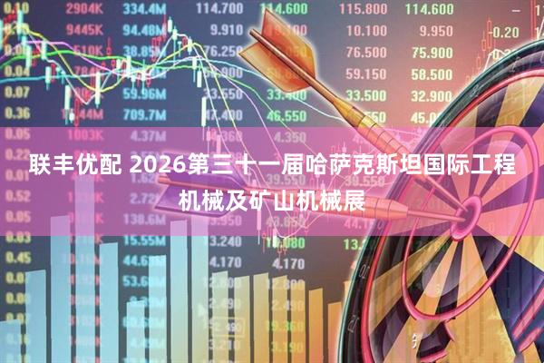 联丰优配 2026第三十一届哈萨克斯坦国际工程机械及矿山机械展