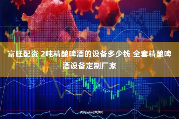 富旺配资 2吨精酿啤酒的设备多少钱 全套精酿啤酒设备定制厂家