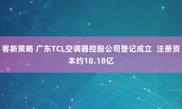 客新策略 广东TCL空调器控股公司登记成立  注册资本约18.18亿