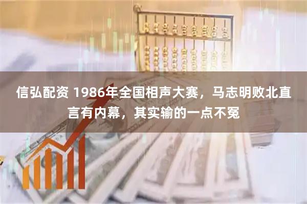 信弘配资 1986年全国相声大赛，马志明败北直言有内幕，其实输的一点不冤