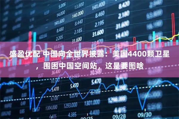 盛盈优配 中国向全世界披露：美国4400颗卫星，围困中国空间站，这是要图啥