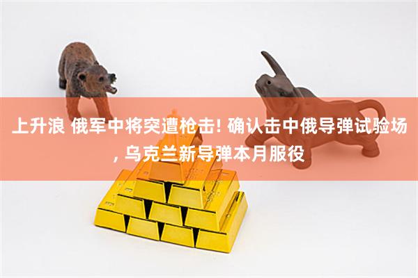 上升浪 俄军中将突遭枪击! 确认击中俄导弹试验场, 乌克兰新导弹本月服役
