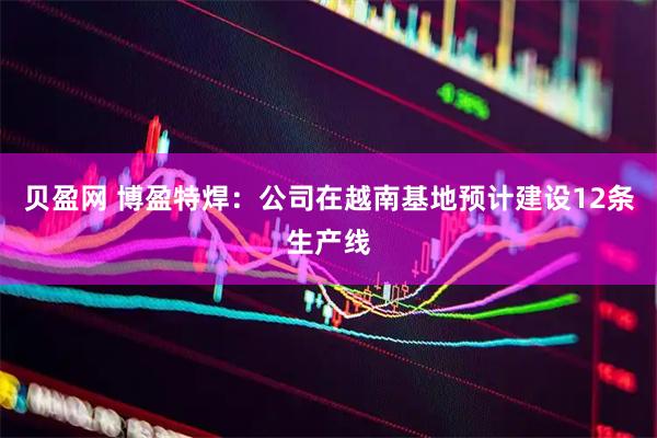贝盈网 博盈特焊：公司在越南基地预计建设12条生产线
