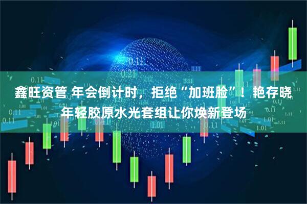 鑫旺资管 年会倒计时，拒绝“加班脸”！艳存晓年轻胶原水光套组让你焕新登场