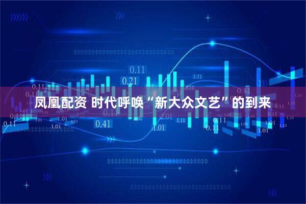 凤凰配资 时代呼唤“新大众文艺”的到来