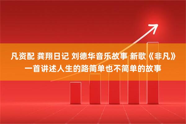 凡资配 龚翔日记 刘德华音乐故事 新歌《非凡》一首讲述人生的路简单也不简单的故事