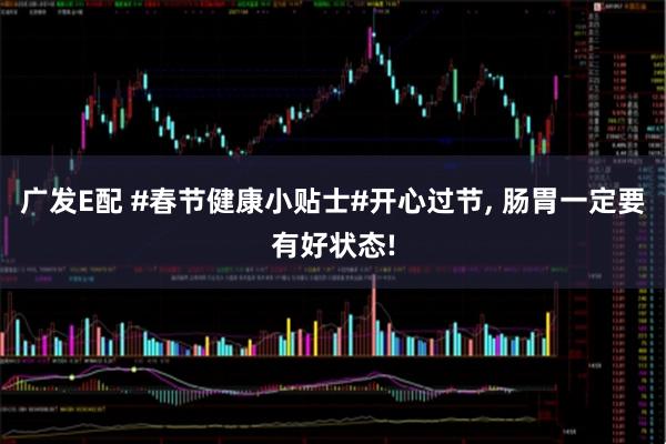 广发E配 #春节健康小贴士#开心过节, 肠胃一定要有好状态!