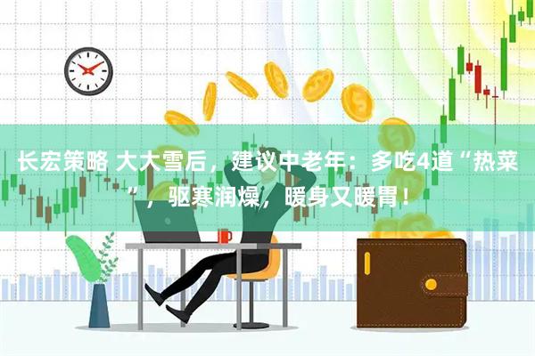 长宏策略 大大雪后，建议中老年：多吃4道“热菜”，驱寒润燥，暖身又暖胃！