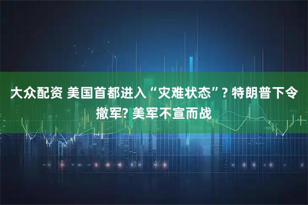 大众配资 美国首都进入“灾难状态”? 特朗普下令撤军? 美军不宣而战