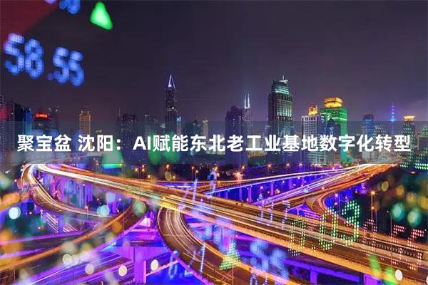 聚宝盆 沈阳：AI赋能东北老工业基地数字化转型