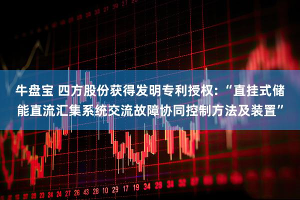 牛盘宝 四方股份获得发明专利授权: “直挂式储能直流汇集系统交流故障协同控制方法及装置”