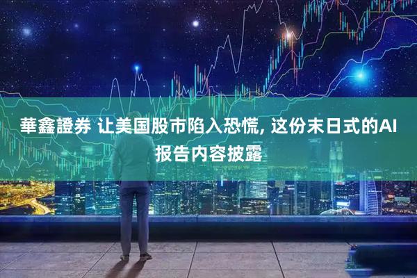 華鑫證券 让美国股市陷入恐慌, 这份末日式的AI报告内容披露