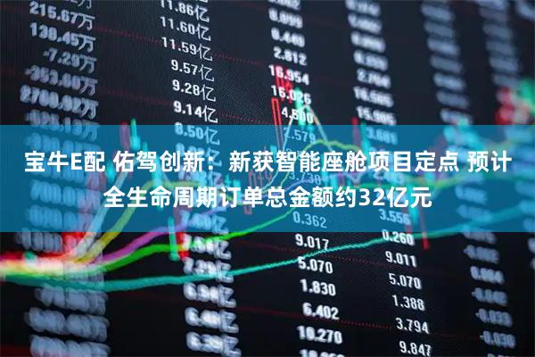宝牛E配 佑驾创新：新获智能座舱项目定点 预计全生命周期订单总金额约32亿元