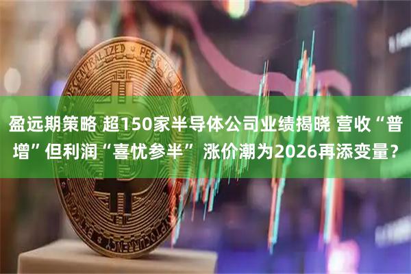 盈远期策略 超150家半导体公司业绩揭晓 营收“普增”但利润“喜忧参半” 涨价潮为2026再添变量？