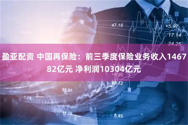 盈亚配资 中国再保险：前三季度保险业务收入146782亿元 净利润10304亿元