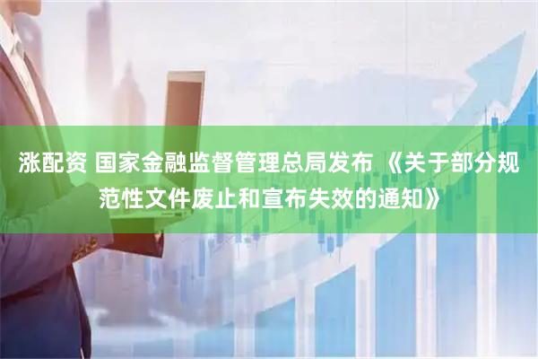 涨配资 国家金融监督管理总局发布 《关于部分规范性文件废止和宣布失效的通知》