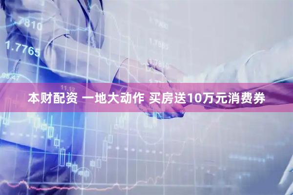 本财配资 一地大动作 买房送10万元消费券
