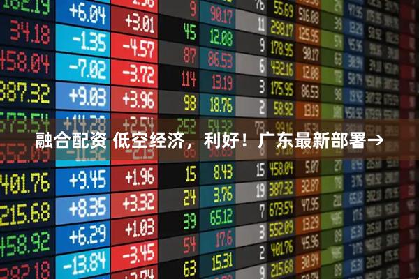 融合配资 低空经济，利好！广东最新部署→