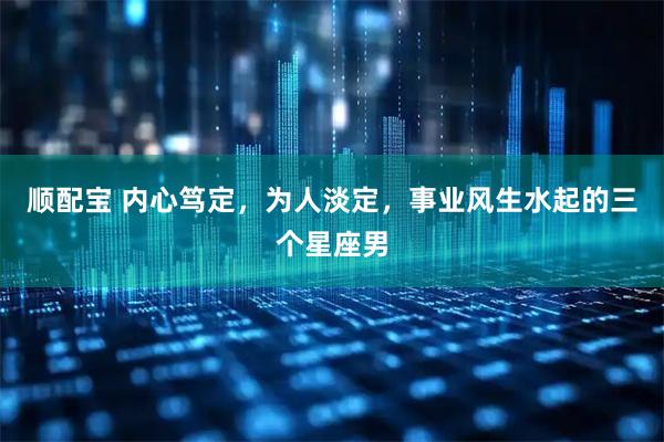 顺配宝 内心笃定，为人淡定，事业风生水起的三个星座男