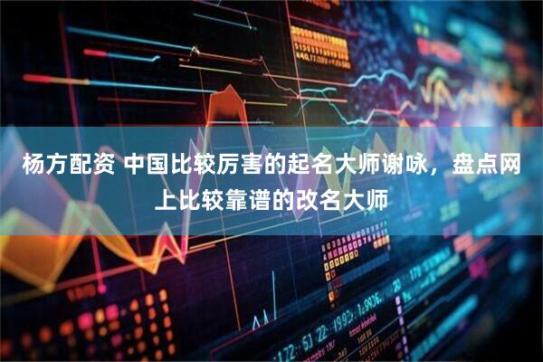 杨方配资 中国比较厉害的起名大师谢咏，盘点网上比较靠谱的改名大师